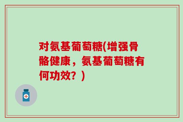 对氨基葡萄糖(增强骨骼健康,氨基葡萄糖有何功效?) 对氨基葡萄糖(增强骨骼健康,氨基葡萄糖有何功效?)