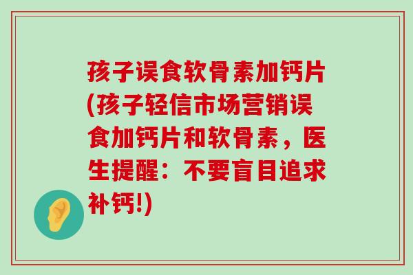 孩子误食软骨素加钙片(孩子轻信市场营销误食加钙片和软骨素,医生提醒:不要盲目追求补钙!) 孩子误食软骨素加钙片(孩子轻信市场营销误食加钙片和软骨素,医生提醒:不要盲目追求补钙!)