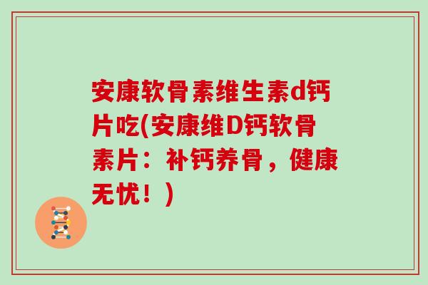安康软骨素维生素d钙片吃(安康维D钙软骨素片:补钙养骨,健康无忧!) 安康软骨素维生素d钙片吃(安康维D钙软骨素片:补钙养骨,健康无忧!)
