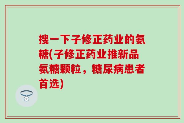搜一下子修正药业的氨糖(子修正药业推新品氨糖颗粒,患者首选) 搜一下子修正药业的氨糖(子修正药业推新品氨糖颗粒,患者首选)