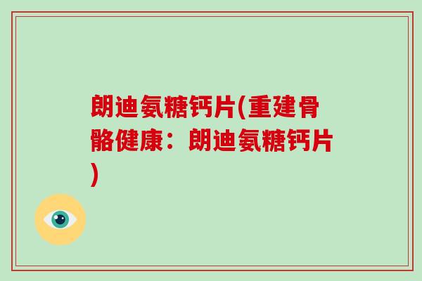 朗迪氨糖钙片(重建骨骼健康:朗迪氨糖钙片) 朗迪氨糖钙片(重建骨骼健康:朗迪氨糖钙片)