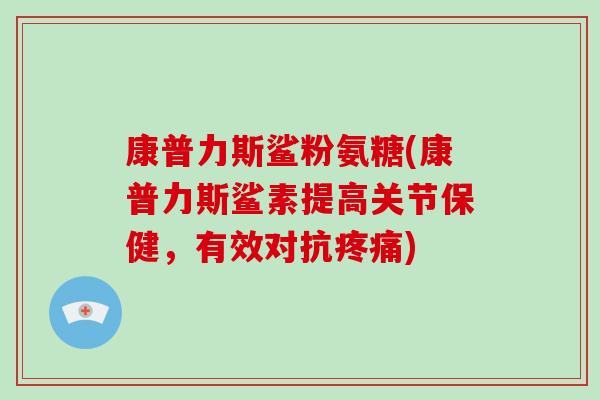 康普力斯鲨粉氨糖(康普力斯鲨素提高关节保健,有效对抗) 康普力斯鲨粉氨糖(康普力斯鲨素提高关节保健,有效对抗)