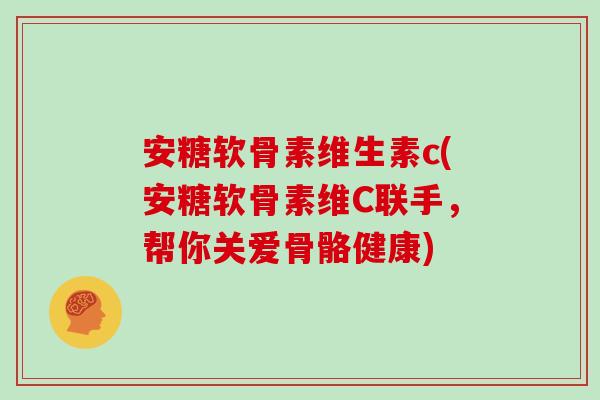 安糖软骨素维生素c(安糖软骨素维C联手，帮你关爱骨骼健康)