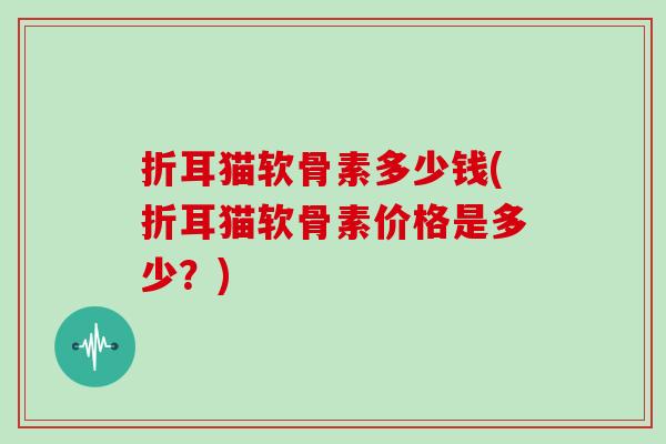 折耳猫软骨素多少钱(折耳猫软骨素价格是多少？)