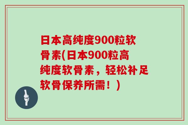 日本高纯度900粒软骨素(日本900粒高纯度软骨素，轻松补足软骨保养所需！)