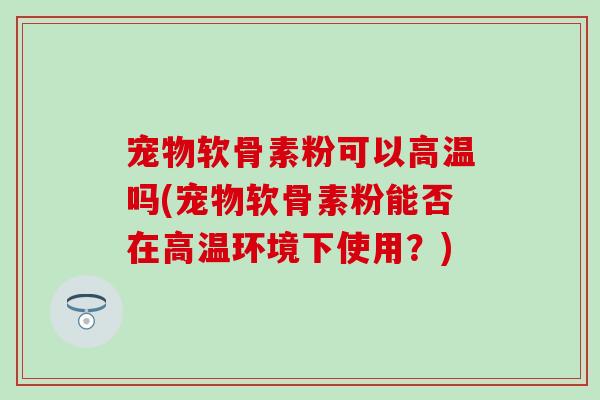 宠物软骨素粉可以高温吗(宠物软骨素粉能否在高温环境下使用？)