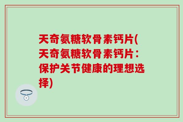 天奇氨糖软骨素钙片(天奇氨糖软骨素钙片：保护关节健康的理想选择)