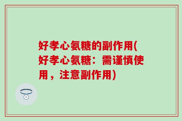 好孝心氨糖的副作用(好孝心氨糖:需谨慎使用,注意副作用) 好孝心氨糖的副作用(好孝心氨糖:需谨慎使用,注意副作用)