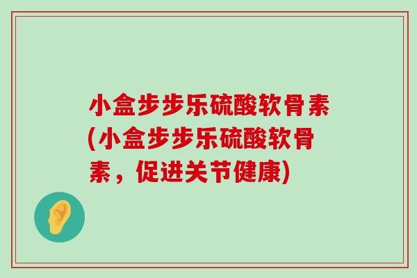 小盒步步乐硫酸软骨素(小盒步步乐硫酸软骨素,促进关节健康) 小盒步步乐硫酸软骨素(小盒步步乐硫酸软骨素,促进关节健康)