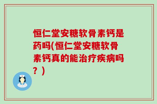 恒仁堂安糖软骨素钙是药吗(恒仁堂安糖软骨素钙真的能吗?) 恒仁堂安糖软骨素钙是药吗(恒仁堂安糖软骨素钙真的能吗?)