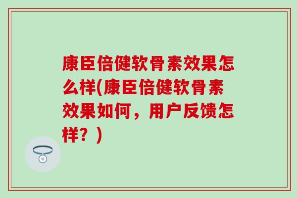 康臣倍健软骨素效果怎么样(康臣倍健软骨素效果如何，用户反馈怎样？)