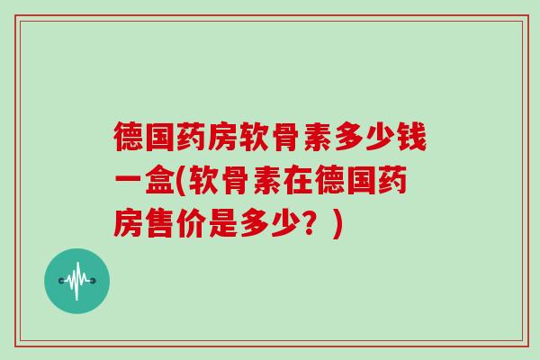 德国药房软骨素多少钱一盒(软骨素在德国药房售价是多少?) 德国药房软骨素多少钱一盒(软骨素在德国药房售价是多少?)