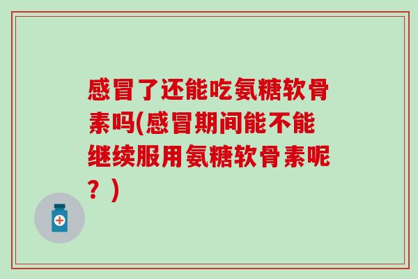 了还能吃氨糖软骨素吗(期间能不能继续服用氨糖软骨素呢?) 了还能吃氨糖软骨素吗(期间能不能继续服用氨糖软骨素呢?)