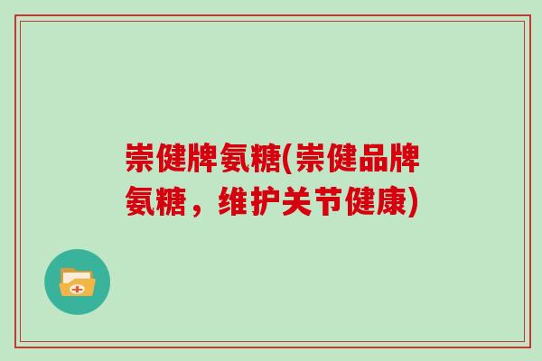 崇健牌氨糖(崇健品牌氨糖，维护关节健康)