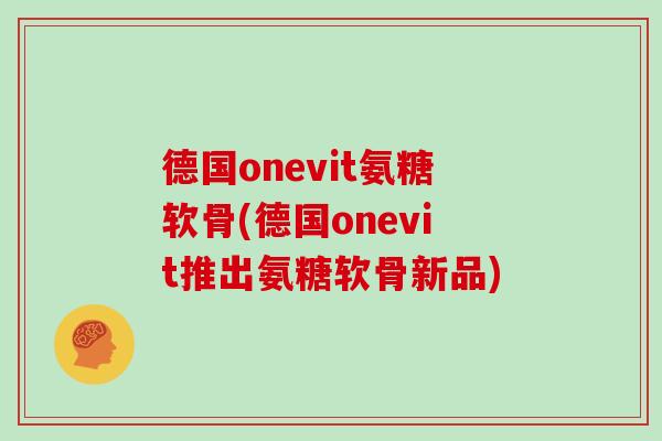 德国onevit氨糖软骨(德国onevit推出氨糖软骨新品)