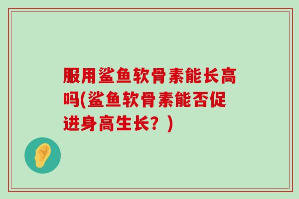 服用鲨鱼软骨素能长高吗(鲨鱼软骨素能否促进身高生长？)