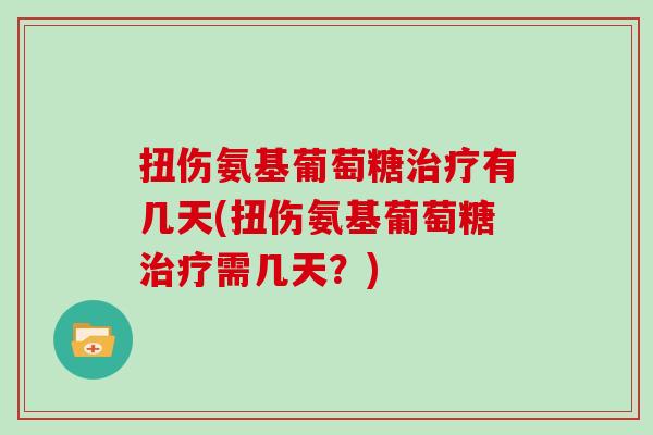 扭伤氨基葡萄糖有几天(扭伤氨基葡萄糖需几天?) 扭伤氨基葡萄糖有几天(扭伤氨基葡萄糖需几天?)