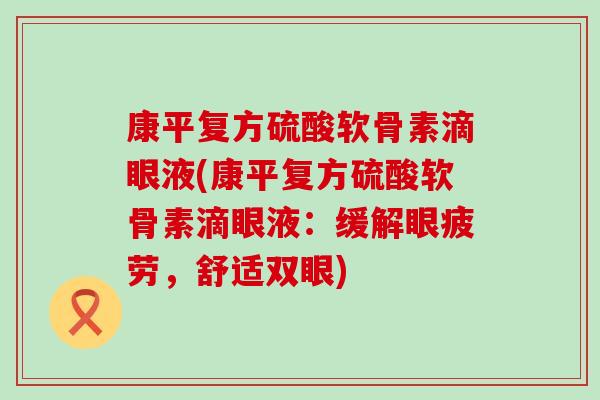 康平复方硫酸软骨素滴眼液(康平复方硫酸软骨素滴眼液:缓解眼疲劳,舒适双眼) 康平复方硫酸软骨素滴眼液(康平复方硫酸软骨素滴眼液:缓解眼疲劳,舒适双眼)