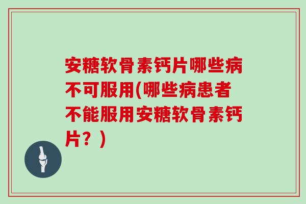 安糖软骨素钙片哪些不可服用(哪些患者不能服用安糖软骨素钙片?) 安糖软骨素钙片哪些不可服用(哪些患者不能服用安糖软骨素钙片?)