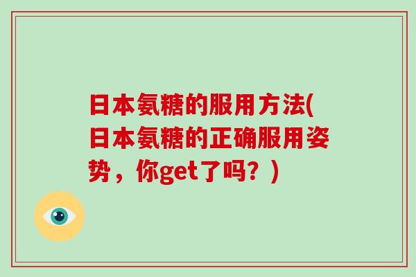 日本氨糖的服用方法(日本氨糖的正确服用姿势,你get了吗?) 日本氨糖的服用方法(日本氨糖的正确服用姿势,你get了吗?)