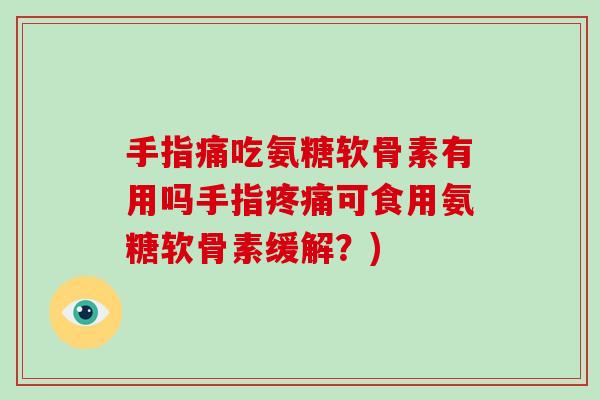 手指痛吃氨糖软骨素有用吗手指可食用氨糖软骨素缓解?) 手指痛吃氨糖软骨素有用吗手指可食用氨糖软骨素缓解?)