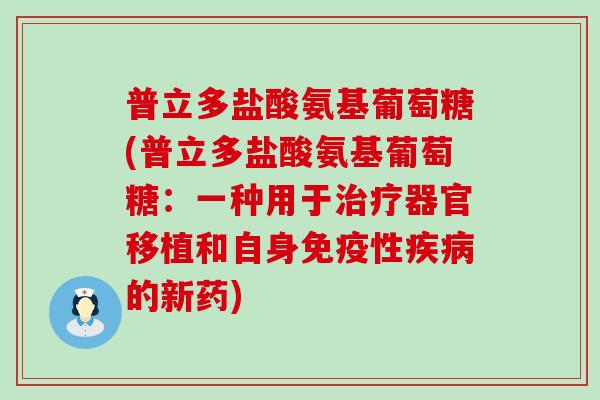 普立多盐酸氨基葡萄糖(普立多盐酸氨基葡萄糖:一种用于器官移植和自身免疫性的新药) 普立多盐酸氨基葡萄糖(普立多盐酸氨基葡萄糖:一种用于器官移植和自身免疫性的新药)