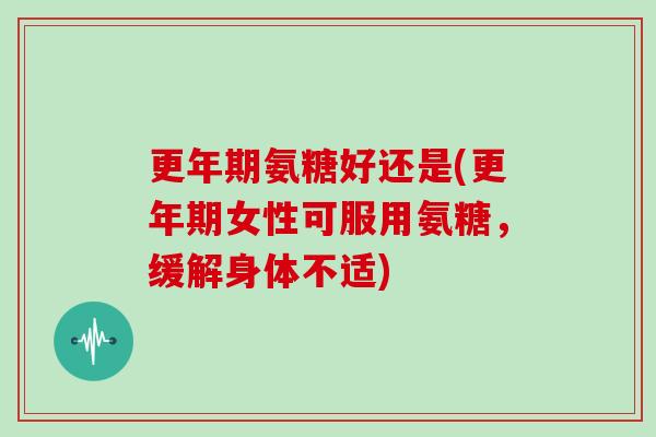 氨糖好还是(女性可服用氨糖，缓解身体不适)