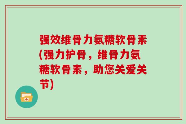 强效维骨力氨糖软骨素(强力护骨，维骨力氨糖软骨素，助您关爱关节)