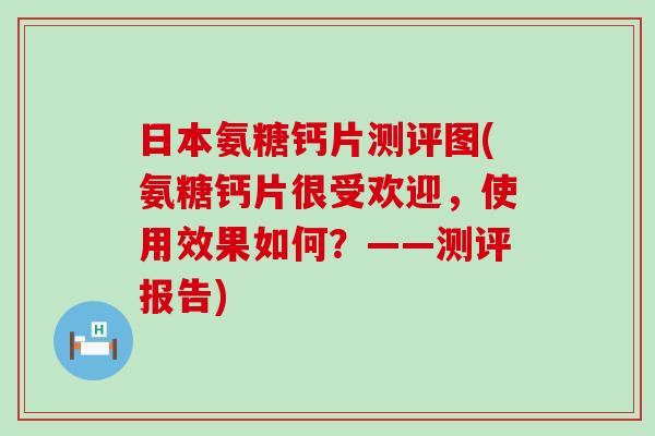 日本氨糖钙片测评图(氨糖钙片很受欢迎，使用效果如何？——测评报告)