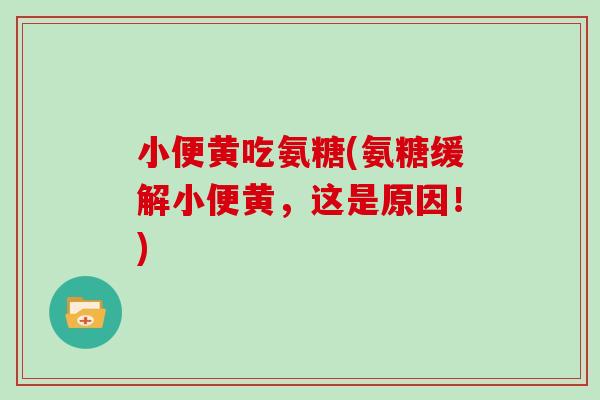 小便黄吃氨糖(氨糖缓解小便黄,这是原因!) 小便黄吃氨糖(氨糖缓解小便黄,这是原因!)