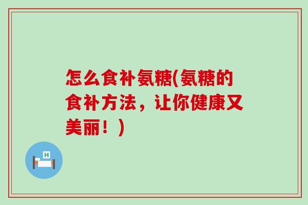 怎么食补氨糖(氨糖的食补方法，让你健康又美丽！)