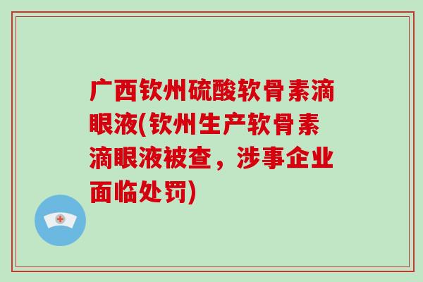 广西钦州硫酸软骨素滴眼液(钦州生产软骨素滴眼液被查，涉事企业面临处罚)