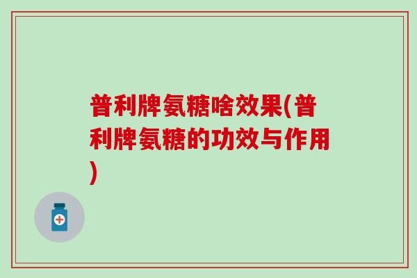 普利牌氨糖啥效果(普利牌氨糖的功效与作用) 普利牌氨糖啥效果(普利牌氨糖的功效与作用)
