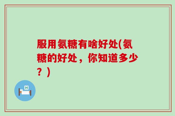 服用氨糖有啥好处(氨糖的好处,你知道多少?) 服用氨糖有啥好处(氨糖的好处,你知道多少?)