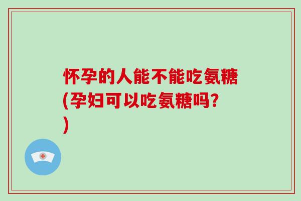 怀孕的人能不能吃氨糖(孕妇可以吃氨糖吗?) 怀孕的人能不能吃氨糖(孕妇可以吃氨糖吗?)