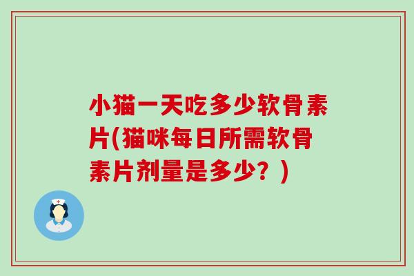 小猫一天吃多少软骨素片(猫咪每日所需软骨素片剂量是多少？)