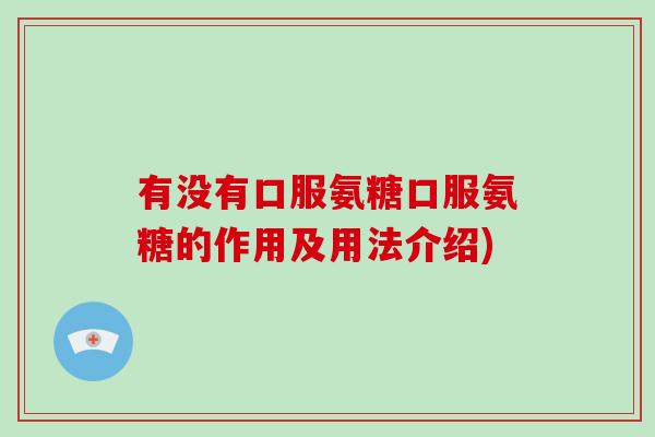 有没有口服氨糖口服氨糖的作用及用法介绍)