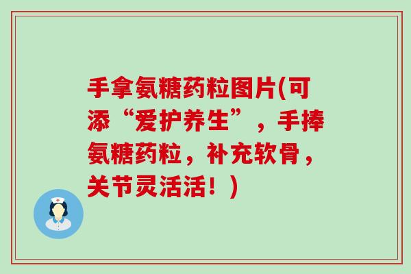 手拿氨糖药粒图片(可添“爱护养生”，手捧氨糖药粒，补充软骨，关节灵活活！)