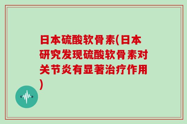 日本硫酸软骨素(日本研究发现硫酸软骨素对有显著作用) 日本硫酸软骨素(日本研究发现硫酸软骨素对有显著作用)