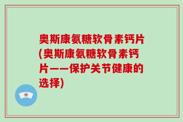 奥斯康氨糖软骨素钙片(奥斯康氨糖软骨素钙片——保护关节健康的选择) 奥斯康氨糖软骨素钙片(奥斯康氨糖软骨素钙片——保护关节健康的选择)