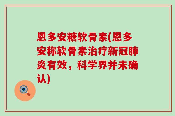 恩多安糖软骨素(恩多安称软骨素新冠炎有效,科学界并未确认) 恩多安糖软骨素(恩多安称软骨素新冠炎有效,科学界并未确认)