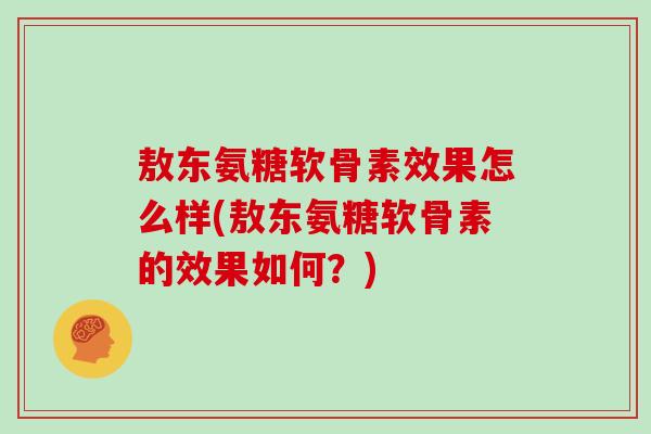 敖东氨糖软骨素效果怎么样(敖东氨糖软骨素的效果如何?) 敖东氨糖软骨素效果怎么样(敖东氨糖软骨素的效果如何?)