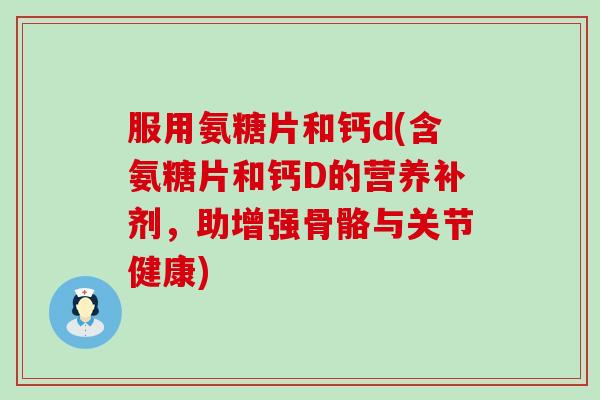 服用氨糖片和钙d(含氨糖片和钙D的营养补剂,助增强骨骼与关节健康) 服用氨糖片和钙d(含氨糖片和钙D的营养补剂,助增强骨骼与关节健康)