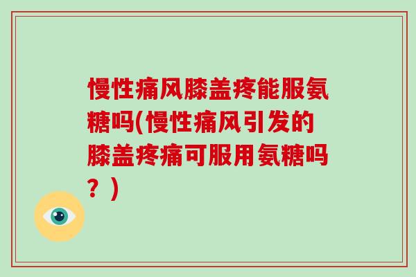 慢性膝盖疼能服氨糖吗(慢性引发的膝盖可服用氨糖吗?) 慢性膝盖疼能服氨糖吗(慢性引发的膝盖可服用氨糖吗?)