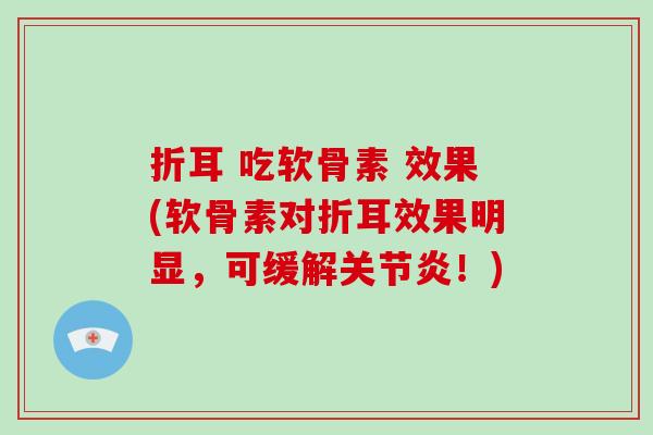 折耳 吃软骨素 效果(软骨素对折耳效果明显,可缓解!) 折耳 吃软骨素 效果(软骨素对折耳效果明显,可缓解!)