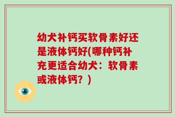 幼犬补钙买软骨素好还是液体钙好(哪种钙补充更适合幼犬：软骨素或液体钙？)