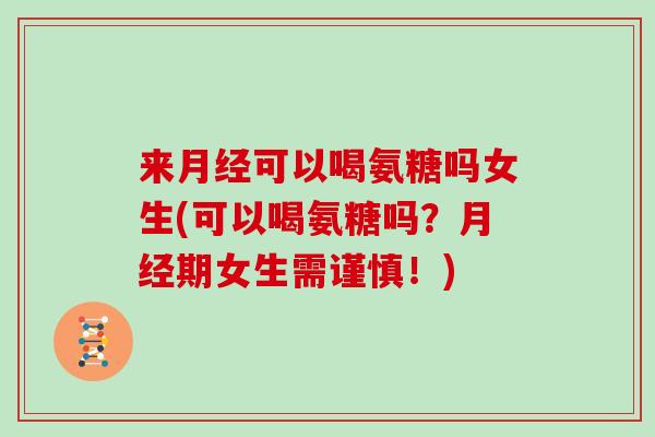 来可以喝氨糖吗女生(可以喝氨糖吗?期女生需谨慎!) 来可以喝氨糖吗女生(可以喝氨糖吗?期女生需谨慎!)