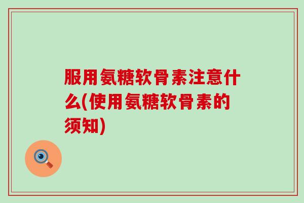 服用氨糖软骨素注意什么(使用氨糖软骨素的须知) 服用氨糖软骨素注意什么(使用氨糖软骨素的须知)