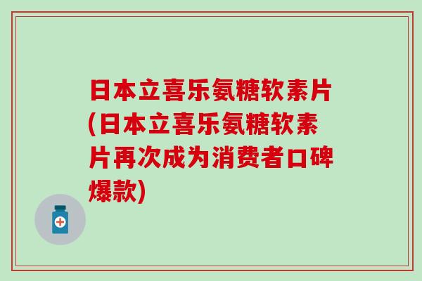 日本立喜乐氨糖软素片(日本立喜乐氨糖软素片再次成为消费者口碑爆款) 日本立喜乐氨糖软素片(日本立喜乐氨糖软素片再次成为消费者口碑爆款)