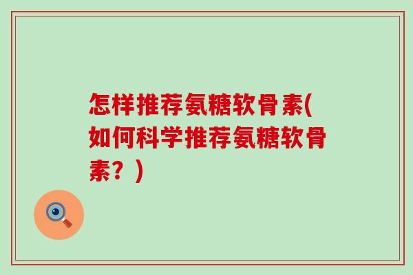 怎样推荐氨糖软骨素(如何科学推荐氨糖软骨素？)